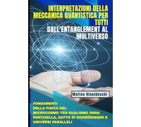 Interpretazioni della Meccanica Quantistica per Tutti: Dall'Entanglement al Multiverso: Fondamenti della Fisica del Microcosmo tra Dualismo Onda Particella, Gatto di Schrödinger e Universi Paralleli