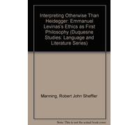 Interpreting Otherwise Than Heidegger: Emmanuel Levinas's Ethics as First Philosophy