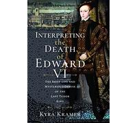 Interpreting the Death of Edward VI: The Life and Mysterious Demise of the Last Tudor King