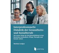 Interprofessionelle Didaktik der Gesundheits- und Sozialberufe: Die neuen Wege der Berufsausbildung in den Bereichen Gesundheit, Pflege, Therapie und Soziale Arbeit