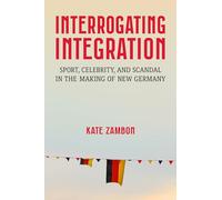Interrogating Integration: Sports, Celebrity, and Scandal in the Making of New Germany (Social History, Popular Culture, and Politics in Germany): ... and Scandal in the Making of New Germany