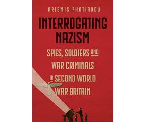 Interrogating Nazism: Spies, Soldiers and War Criminals in Second World War Britain (Studies in the Social and Cultural History of Modern Warfare)