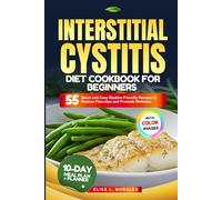 INTERSTITIAL CYSTITIS DIET COOKBOOK FOR BEGINNERS: 55 Quick and Easy Bladder-Friendly Recipes to Reduce Flare-Ups and Promote Wellness (With Full-Color Images)