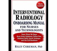 INTERVENTIONAL RADIOLOGY ONBOARDING MANUAL FOR NURSES AND TECHNOLOGISTS: YOUR FIRST 90 DAYS - ROOM SETUP, EQUIPMENT, PATIENT FLOW, RADIATION SAFETY, STERILE TECHNIQUE, AND ON-CALL READINESS