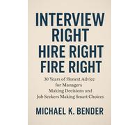 Interview Right, Hire Right, Fire Right: 30 Years of Honest Advice for Managers Making Decisions and Job Seekers Making Smart Choices