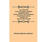 Intestinal Ills; Chronic Constipation, Indigestion, Autogenetic Poisons, Diarrhea, Piles, Etc. Also Auto-Infection, Auto-Intoxication, Anemia, Emaciation, Etc. Due to Proctitis and Colitis