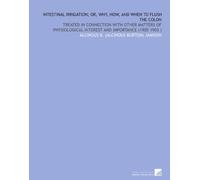Intestinal Irrigation; or, Why, How, and When to Flush the Colon: Treated in Connection With Other Matters of Physiological Interest and Importance (1905 1903 )