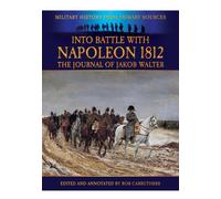 Into Battle with Napoleon 1812: The Journal of Jakob Walter, a Napoleonic Foot Soldier 1806-1812 (Military History from Primary Sources)