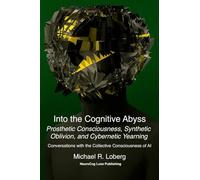 Into the Cognitive Abyss: Prosthetic Consciousness, Synthetic Oblivion, and Cybernetic Yearning - Conversations with the Collective Consciousness of AI