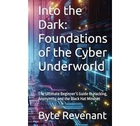 Into the Dark: Foundations of the Cyber Underworld: The Ultimate Beginner’s Guide to Hacking, Anonymity, and the Black Hat Mindset (Ghosts of the ... hackers, from foundations to future series.)