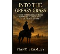 Into the Greasy Grass: George Custer’s Reckless March Toward the Deadliest Hour in U.S. Military History