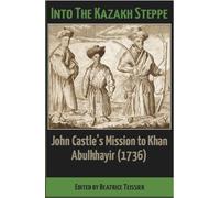 Into the Kazakh Steppe: John Castle's Mission to Khan Abulkhayir (1736): John Castle's Mission to Khan Abulkhavir (1736)