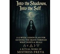 Into the Shadows, Into the Self: A Ritual Work of Mistress Freya A 12-Week Lesson Plan for Guiding the Brave Through What Hurts & Heals
