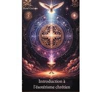 Introduction à l'ésotérisme chrétien: Un ouvrage fondamental pour décrypter la tradition ésotérique au coeur du christianisme, ses symboles et ses rites initiatiques