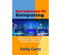 Introduction to Computing: A Complete Beginner’s Guide to Computer Fundamentals, Digital Literacy, and Future Technologies