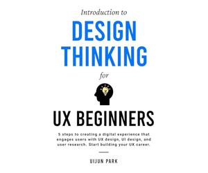 Introduction to Design Thinking for UX Beginners: 5 Steps to Creating a Digital Experience That Engages Users with UX Design, UI Design, and User Research. Start Building Your UX Career