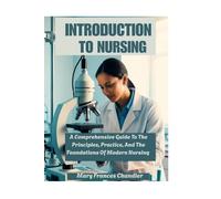 Introduction To Nursing: A Comprehensive Guide To The Principles, Practice, And The Foundations Of Modern Nursing