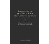 Introduction to the Holy Bible for Traditional Catholics: A Beginner’s Guide to Reading the Scriptures for Spiritual Profit