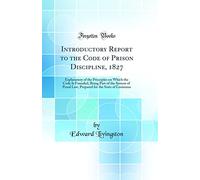 Introductory Report to the Code of Prison Discipline, 1827: Explanatory of the Principles on Which the Code Is Founded, Being Part of the System of ... for the State of Louisiana (Classic Reprint)