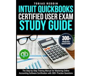 INTUIT QUICKBOOKS CERTIFIED USER EXAM STUDY GUIDE: The Step-by-Step Training Manual for Mastering Online Accounting Software Certification with 300+ Practice Questions