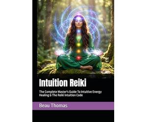 Intuition Reiki: The Complete Master's Guide To Intuitive Energy Healing & The Reiki Intuition Code