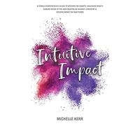 Intuitive Impact: The Female Entrepreneur's Guide To Ditching The Doubts, Unlocking What's Already Inside You, And Creating A More Confident, Aligned And Intuitive Impact On Your Terms