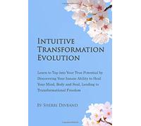 Intuitive Transformation Evolution: Learn to tap into your True Potential by Discovering your Innate Ability to Heal your Mind, Body and Soul, Leading to Transformational Freedom.