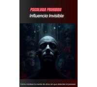 Inﬂuencia Invisible: Cómo moldear la mente de otros sin que detecten el proceso (PSICOLOGIA PROHIBIDA)