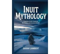 INUIT MYTHOLOGY: Forgotten Arctic Creatures, Sea Deities, and Ancestral Beliefs (The Divine Myths and Legends Series)
