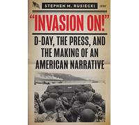 Invasion On: D-Day, the Press, and the Making of an American Narrative