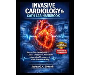 INVASIVE CARDIOLOGY & CATH LAB HANDBOOK: PRACTICAL GUIDE FOR NURSES AND TECHNOLOGISTS: Step-by-Step Hemodynamics, Cardiac Emergencies, Medications, Interventional Procedures & Clinical Decision-Making