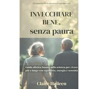 Invecchiare Bene, senza paura: Guida olistica basata sulla scienza per vivere più a lungo con equilibrio, energia e serenità (The Powerful Mindful Healing Toolkit)
