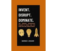INVENT. DISRUPT. DOMINATE.: The Ultimate Entrepreneur Blueprint to Build, Lead and Scale Like Jobs, Edison & Musk
