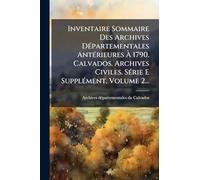 Inventaire Sommaire Des Archives DÃ(c)partementales AntÃ(c)rieures À 1790. Calvados. Archives Civiles. SÃ(c)rie E SupplÃ(c)ment, Volume 2...