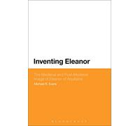 Inventing Eleanor: The Medieval and Post-Medieval Image of Eleanor of Aquitaine