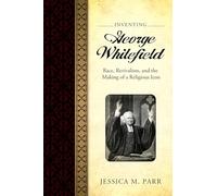 Inventing George Whitefield: Race, Revivalism, and the Making of a Religious Icon