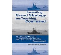 Inventing Grand Strategy and Teaching Command: The Classic Works of Alfred Thayer Mahan Reconsidered