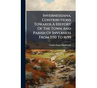 Invernessiana, Contributions Towards A History Of The Town And Parish Of Inverness From 1150 To 1699