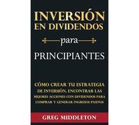 Inversión en dividendos para principiantes: Cómo crear tu estrategia de inversión, encontrar las mejores acciones con dividendos para comprar y generar ingresos pasivos (Greg Middleton Español)