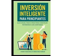 INVERSIÓN INTELIGENTE PARA PRINCIPIANTES: GUÍA VISUAL PASO A PASO PARA CONSTRUIR PATRIMONIO CON CONFIANZA: Aprenda los fundamentos de la inversión de ... con ejemplos reales y estrategias