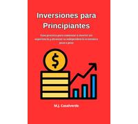 Inversiones para Principiantes: Guia practica para comenzar a invertir sin experiencia y alcanzar tu independencia economica paso a paso