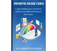 Invertir desde cero. La guía definitiva para construir tu camino hacia la libertad financiera