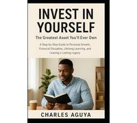 Invest in Yourself, The Greatest Asset You’ll Ever Own: A Step-by-Step Guide to Personal Growth, Financial Discipline, Lifelong Learning, and Leaving a Lasting Legacy