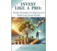 Invest Like a Pro: Simple Strategies for Beginners to Build Long-Term Wealth.: Easy-to-Follow Investment Tips to Grow Your Money and Secure Your Financial Future.