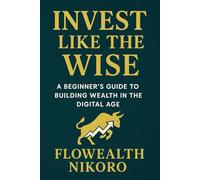 Invest Like the Wise: A Beginner’s Guide to Building Wealth in the Digital Age (The Flowealth Blueprint Series)
