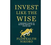 Invest Like the Wise: A Beginner’s Guide to Building Wealth in the Digital Age (The Flowealth Blueprint Series)