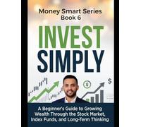 Invest Simply: A Beginner's Guide to Growing Wealth Through the Stock Market, Index Funds, and Long-Term Thinking Series Name: Money Smart Series Series Number: Book 6