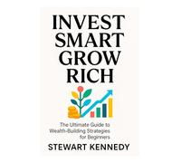 Invest Smart, Grow Rich: The Ultimate Guide to Wealth-Building Strategies for Beginners