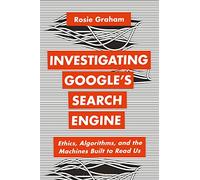 Investigating Google’s Search Engine: Ethics, Algorithms, and the Machines Built to Read Us (Bloomsbury Studies in Digital Cultures)