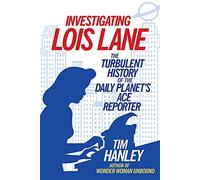 Investigating Lois Lane: The Turbulent History of the Daily Planet's Ace Reporter